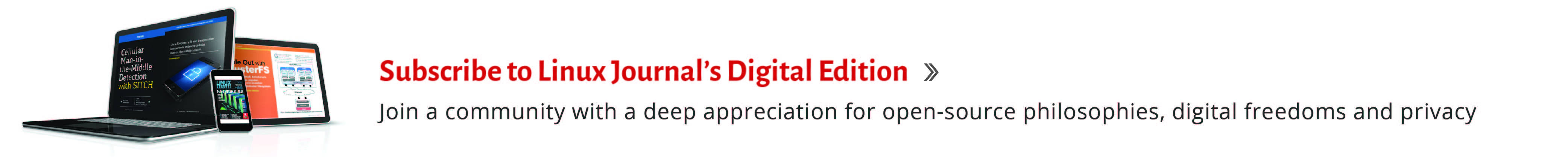 Subscribe to Linux Journal's Digital Edition. Join a community with a deep appreciation for open source philosophies, digital freedoms, and privacy.